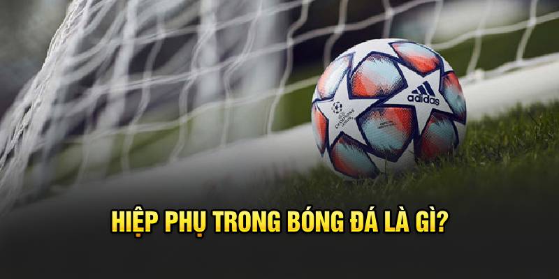 Hiệp phụ trong bóng đá là gì?